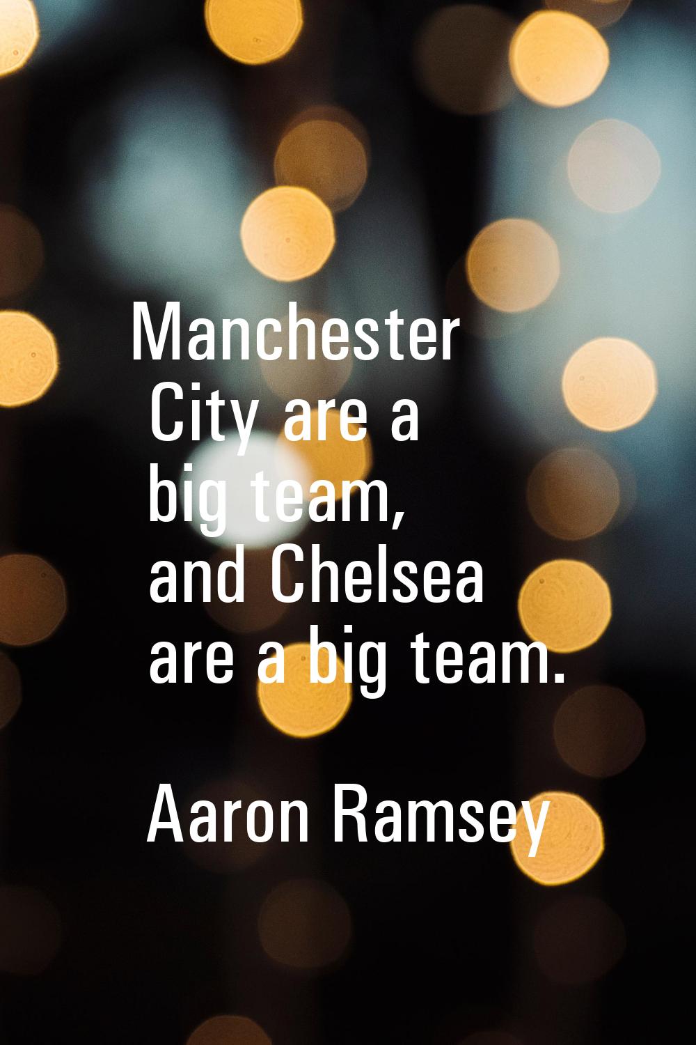 Manchester City are a big team, and Chelsea are a big team.