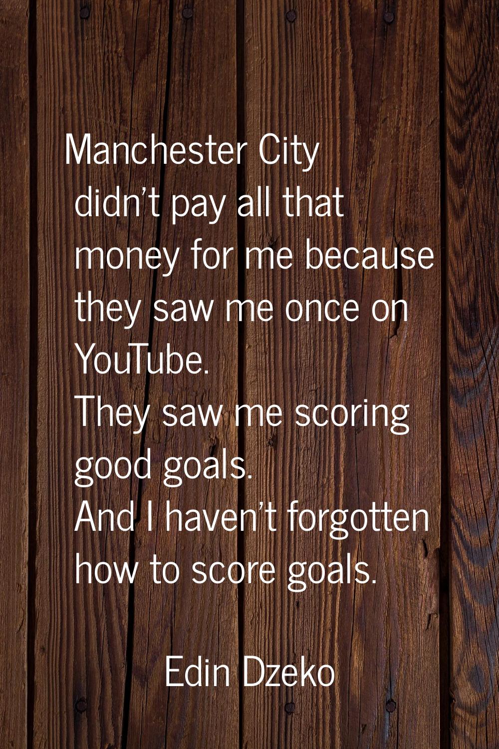 Manchester City didn't pay all that money for me because they saw me once on YouTube. They saw me s