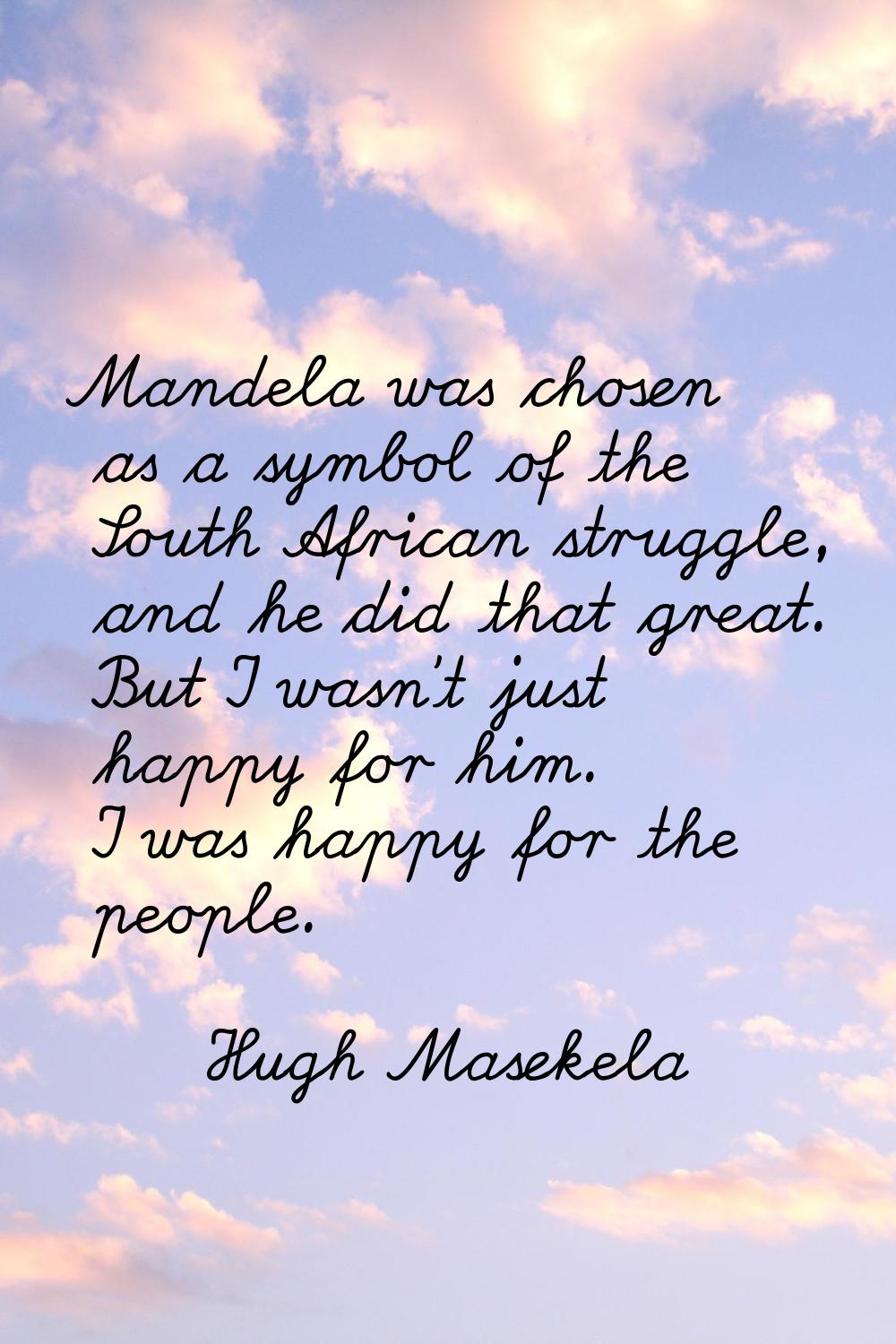 Mandela was chosen as a symbol of the South African struggle, and he did that great. But I wasn't j