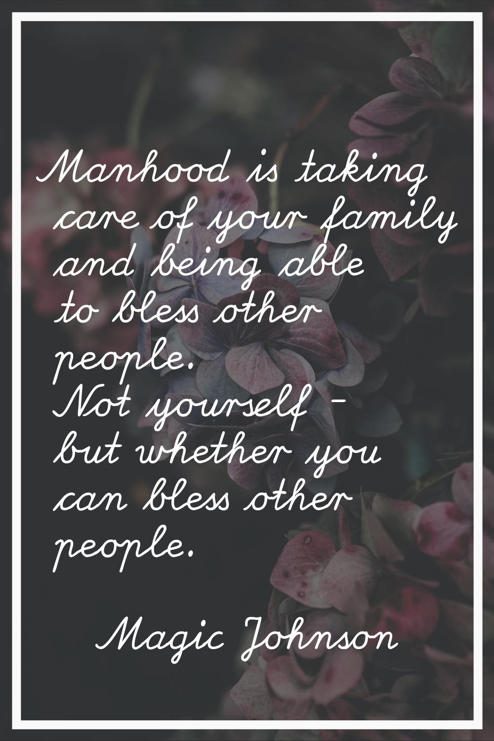 Manhood is taking care of your family and being able to bless other people. Not yourself - but whet