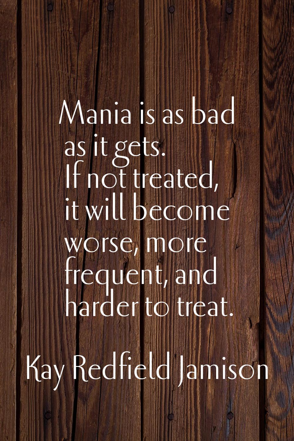 Mania is as bad as it gets. If not treated, it will become worse, more frequent, and harder to trea