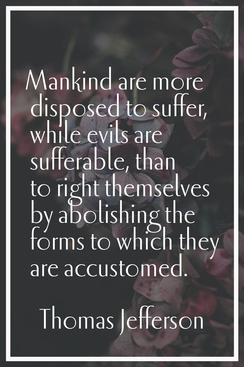 Mankind are more disposed to suffer, while evils are sufferable, than to right themselves by abolis