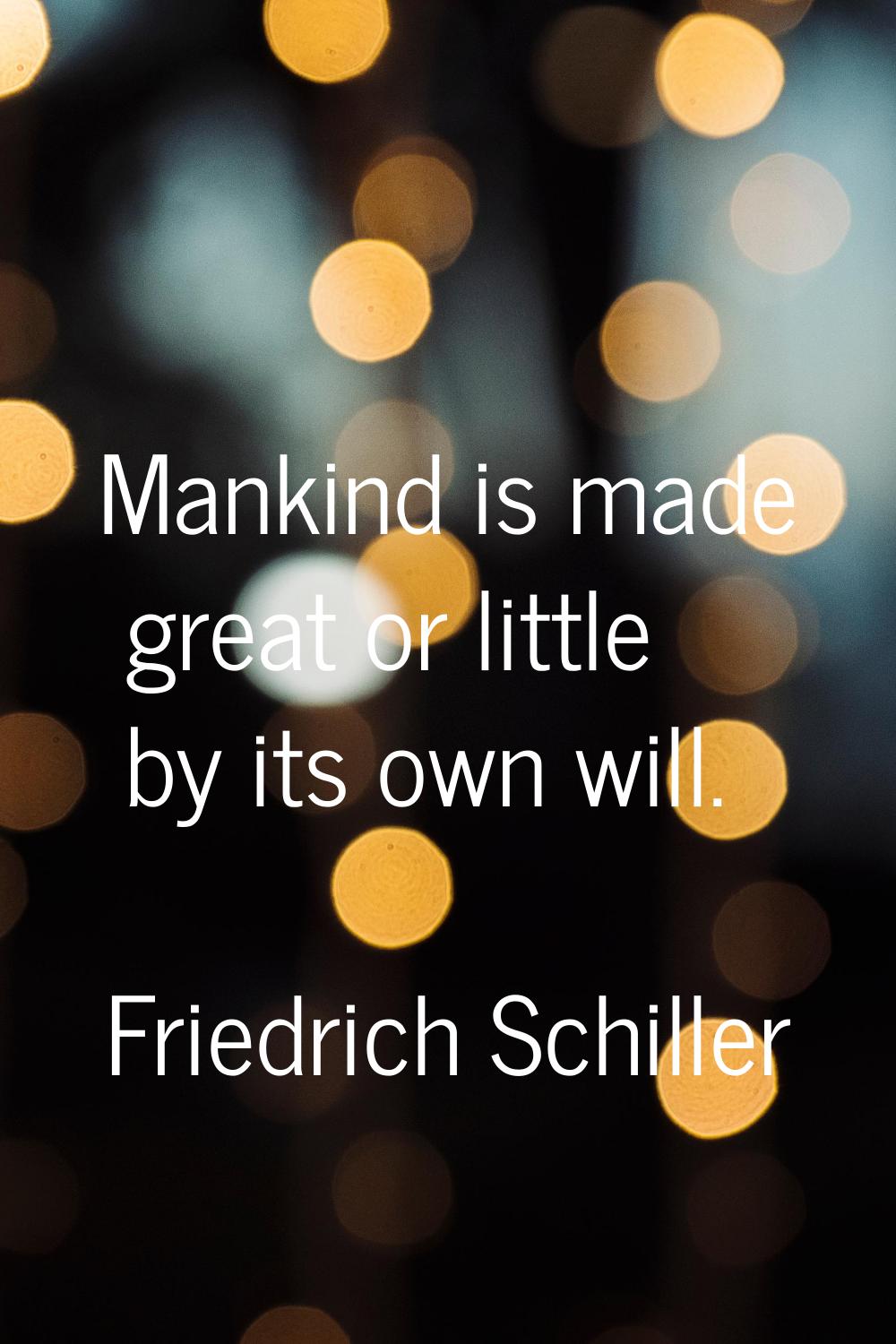 Mankind is made great or little by its own will.