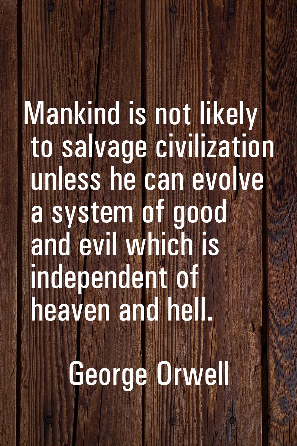 Mankind is not likely to salvage civilization unless he can evolve a system of good and evil which 