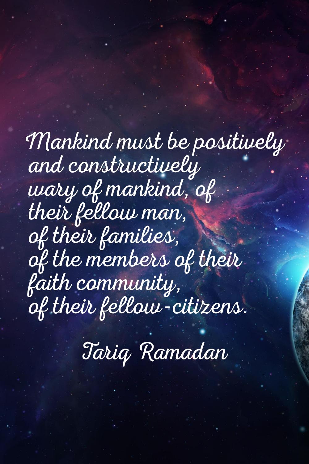 Mankind must be positively and constructively wary of mankind, of their fellow man, of their famili