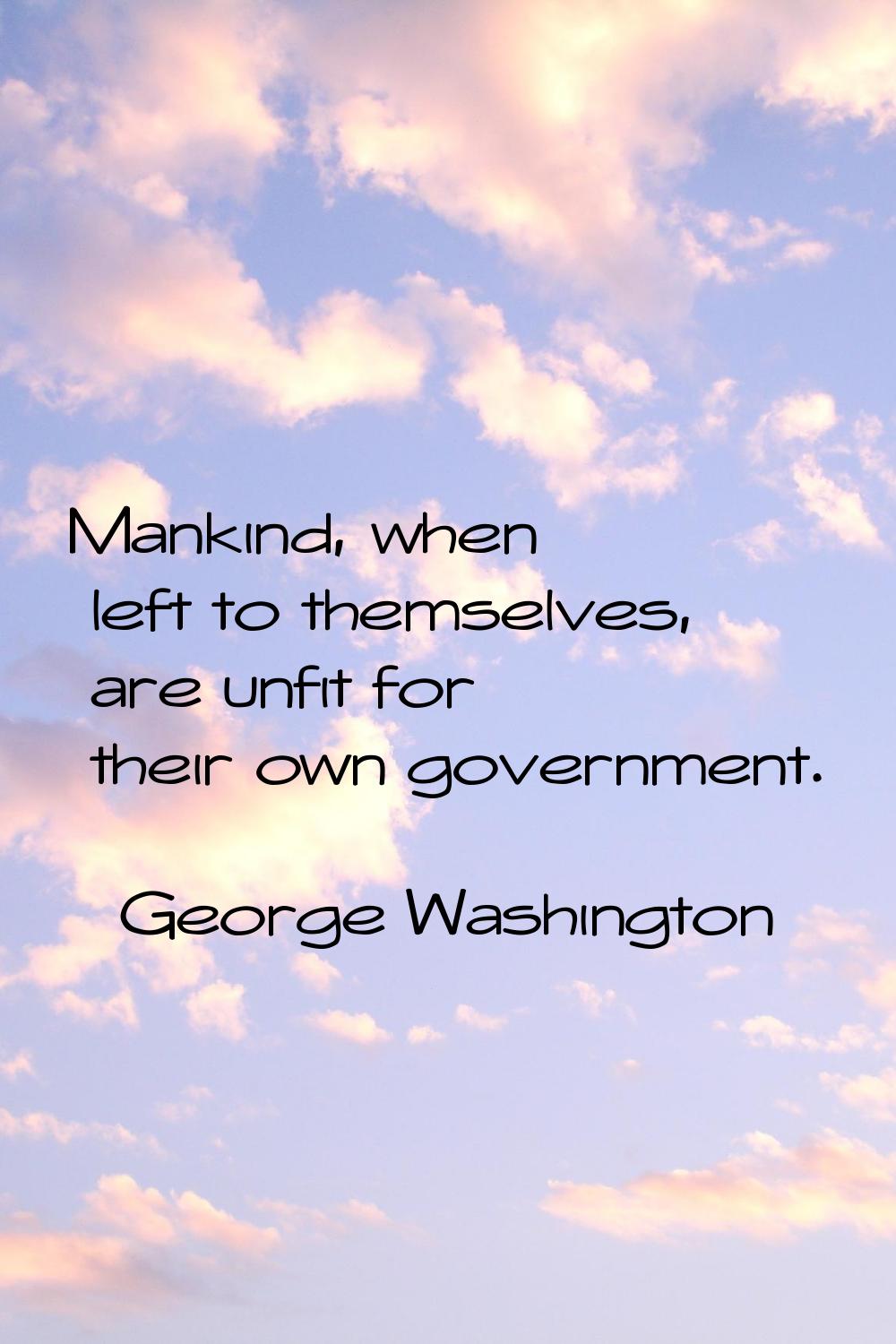 Mankind, when left to themselves, are unfit for their own government.