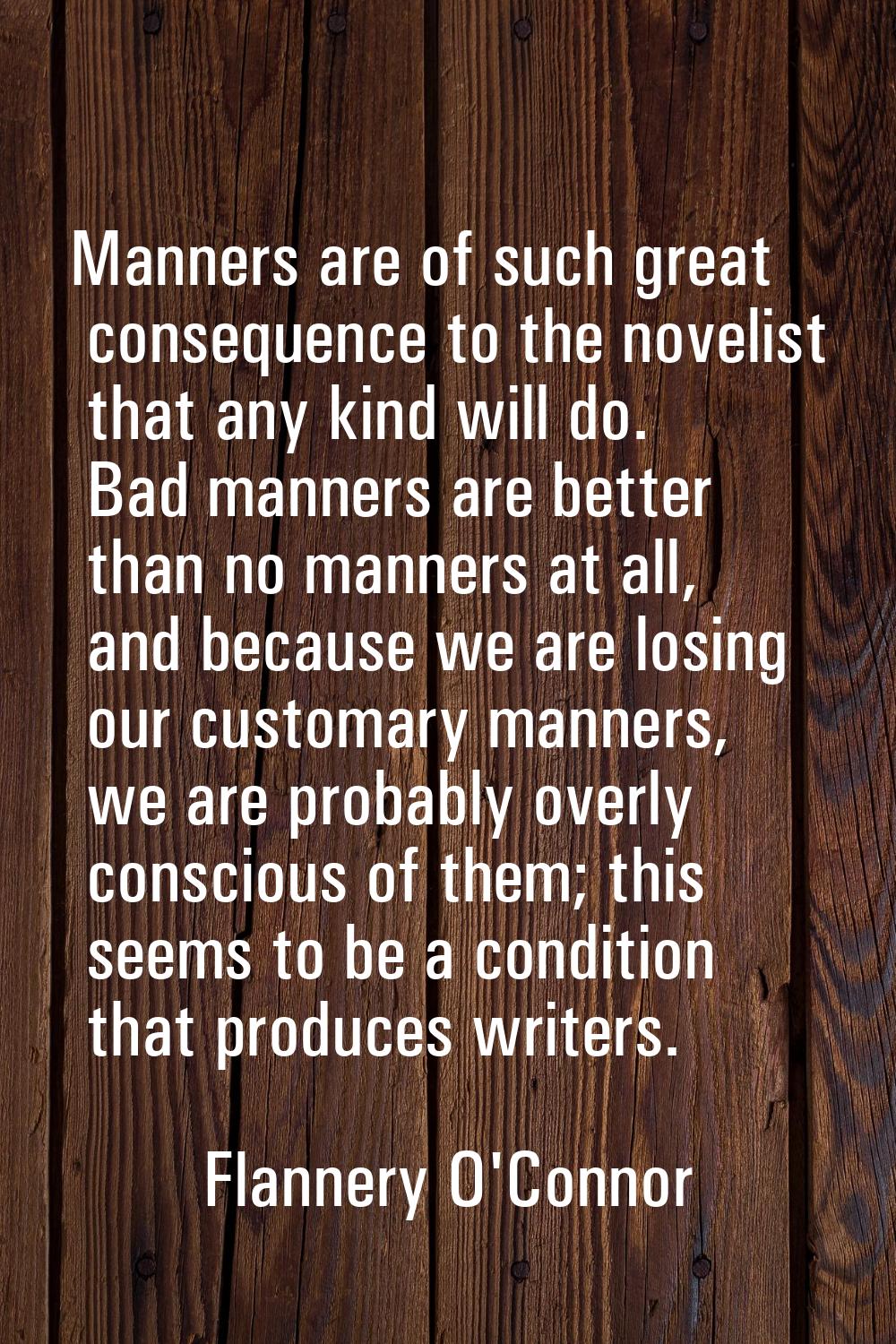 Manners are of such great consequence to the novelist that any kind will do. Bad manners are better