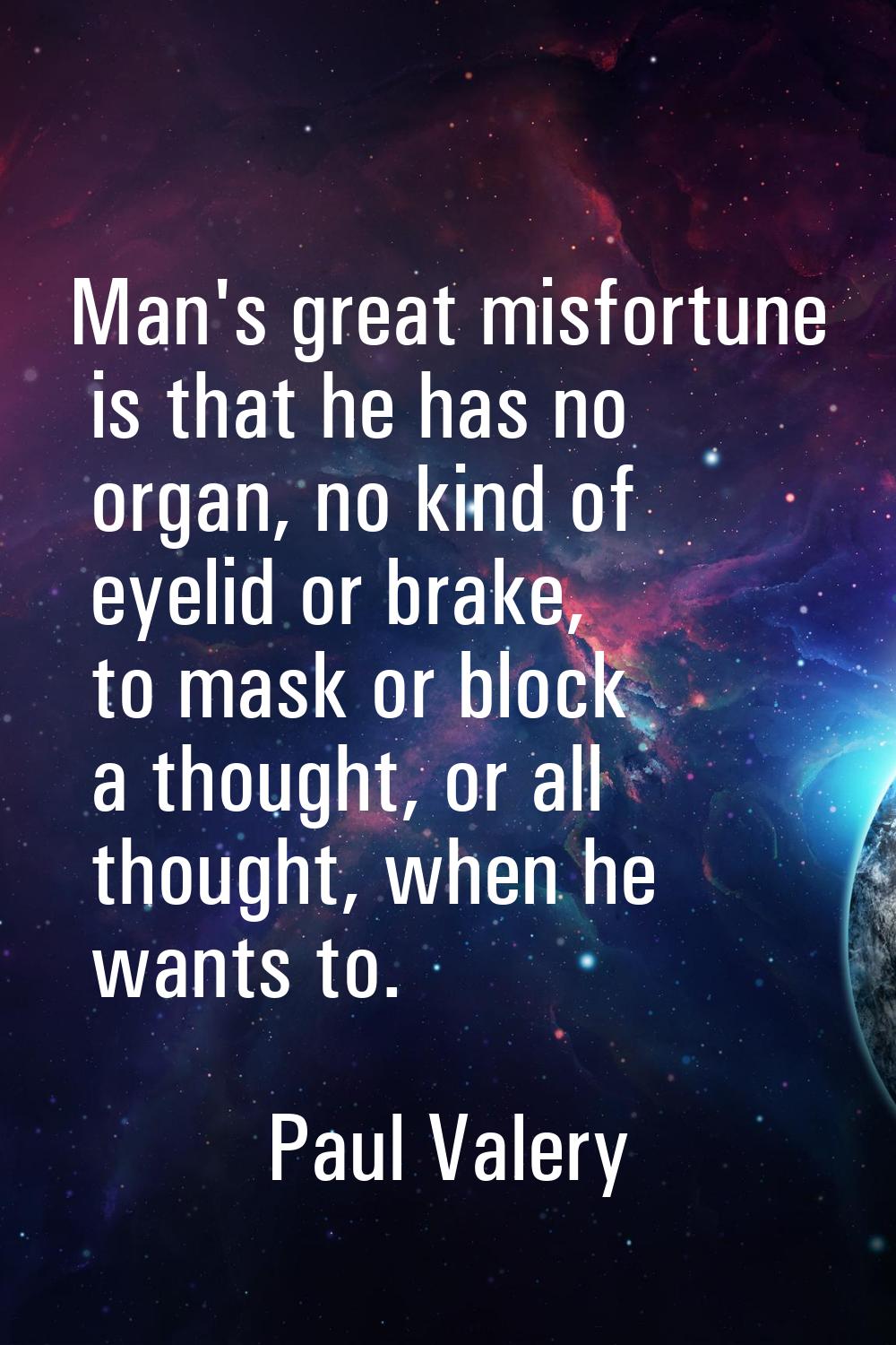 Man's great misfortune is that he has no organ, no kind of eyelid or brake, to mask or block a thou