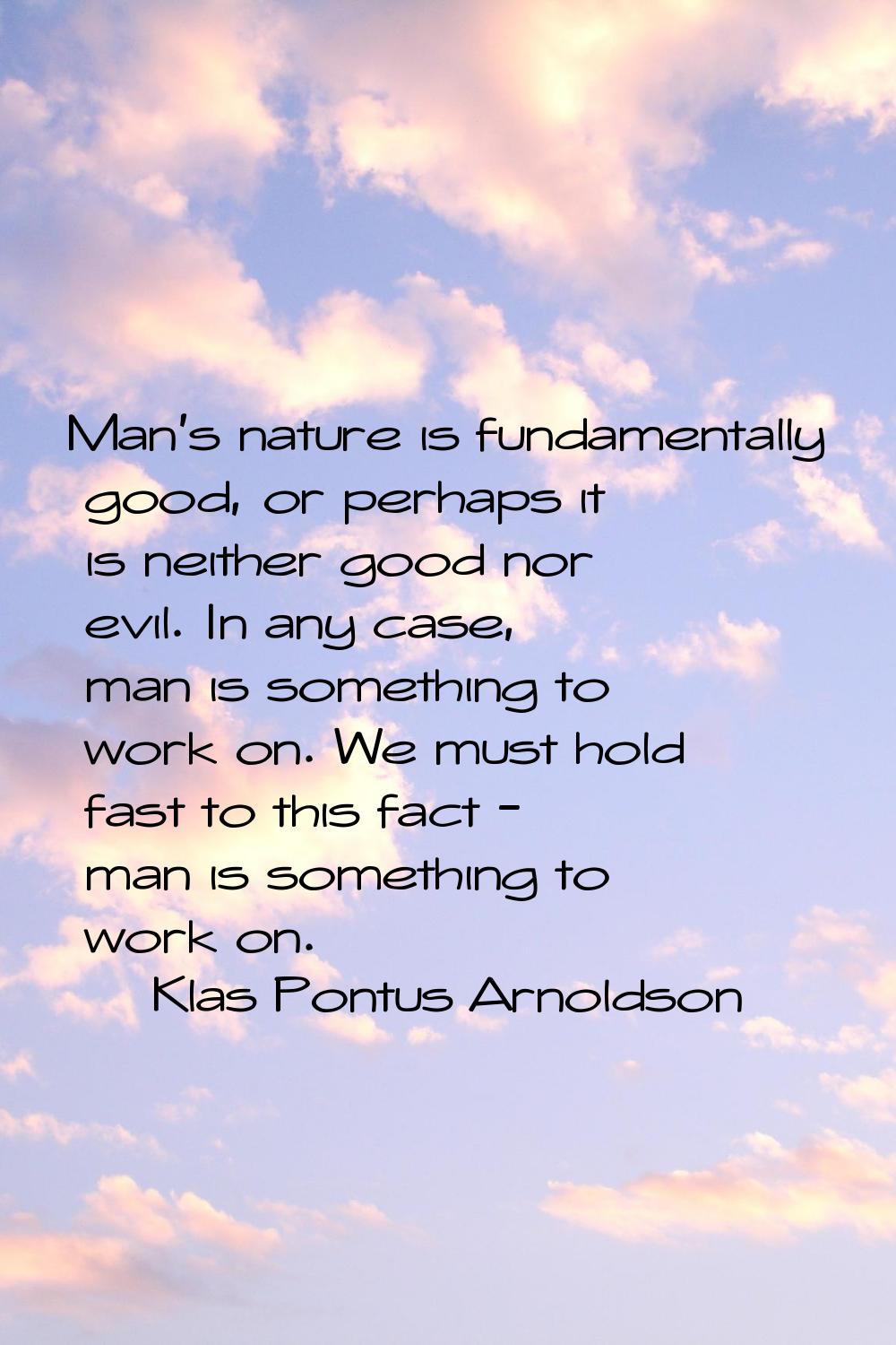 Man's nature is fundamentally good, or perhaps it is neither good nor evil. In any case, man is som