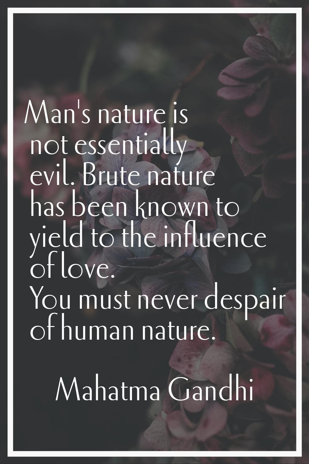 Man's nature is not essentially evil. Brute nature has been known to yield to the influence of love