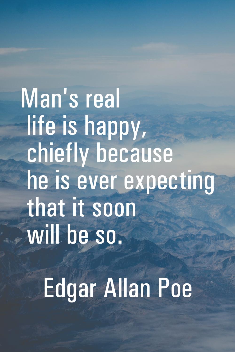 Man's real life is happy, chiefly because he is ever expecting that it soon will be so.