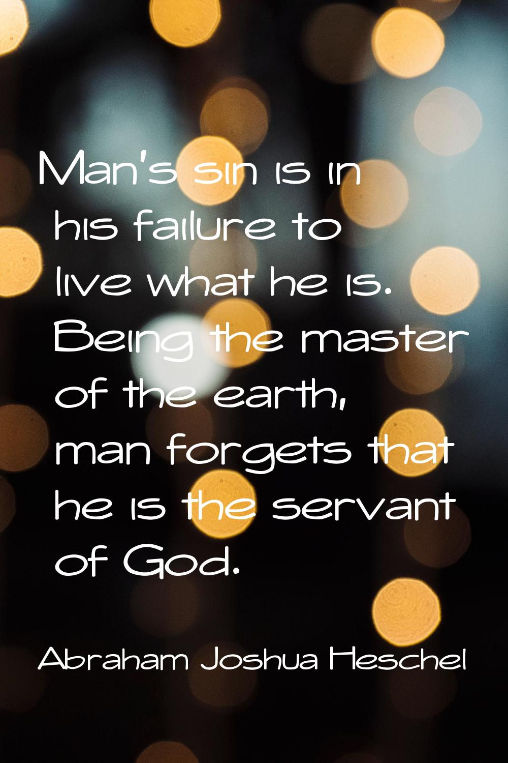 Man's sin is in his failure to live what he is. Being the master of the earth, man forgets that he 