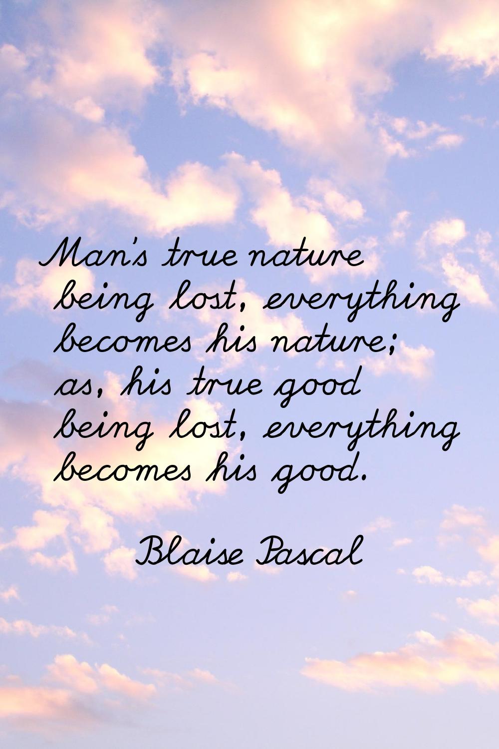 Man's true nature being lost, everything becomes his nature; as, his true good being lost, everythi