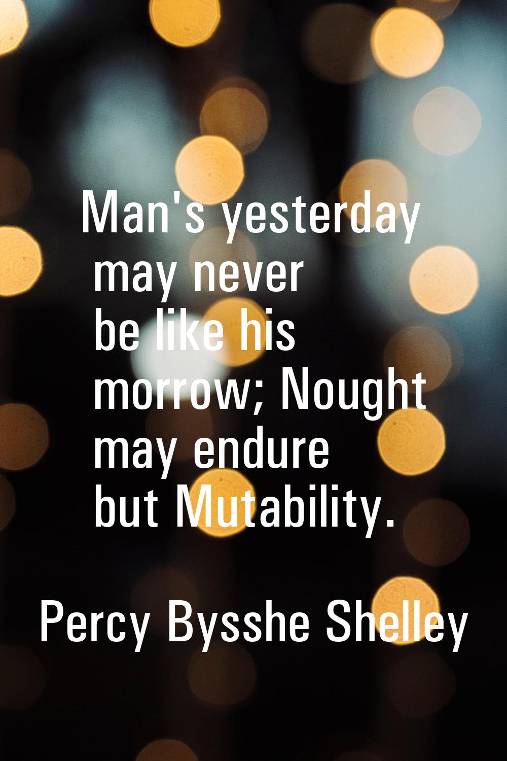 Man's yesterday may never be like his morrow; Nought may endure but Mutability.