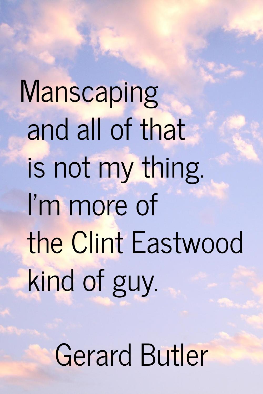 Manscaping and all of that is not my thing. I'm more of the Clint Eastwood kind of guy.