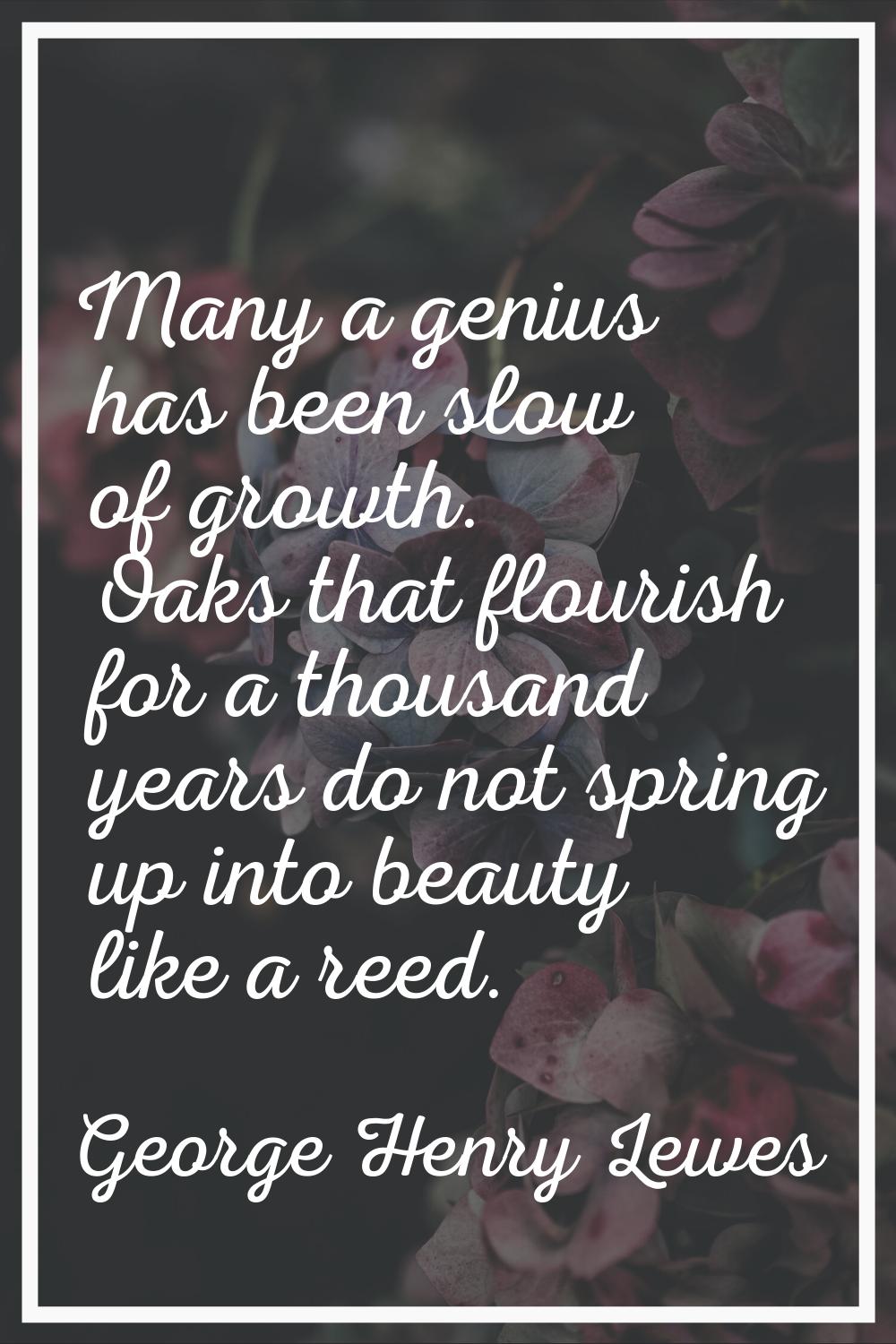 Many a genius has been slow of growth. Oaks that flourish for a thousand years do not spring up int