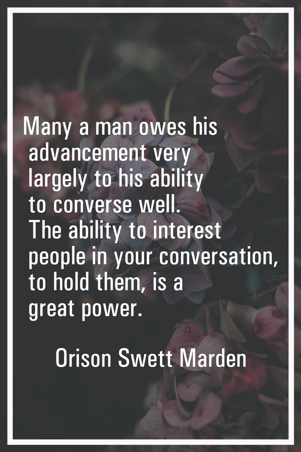 Many a man owes his advancement very largely to his ability to converse well. The ability to intere