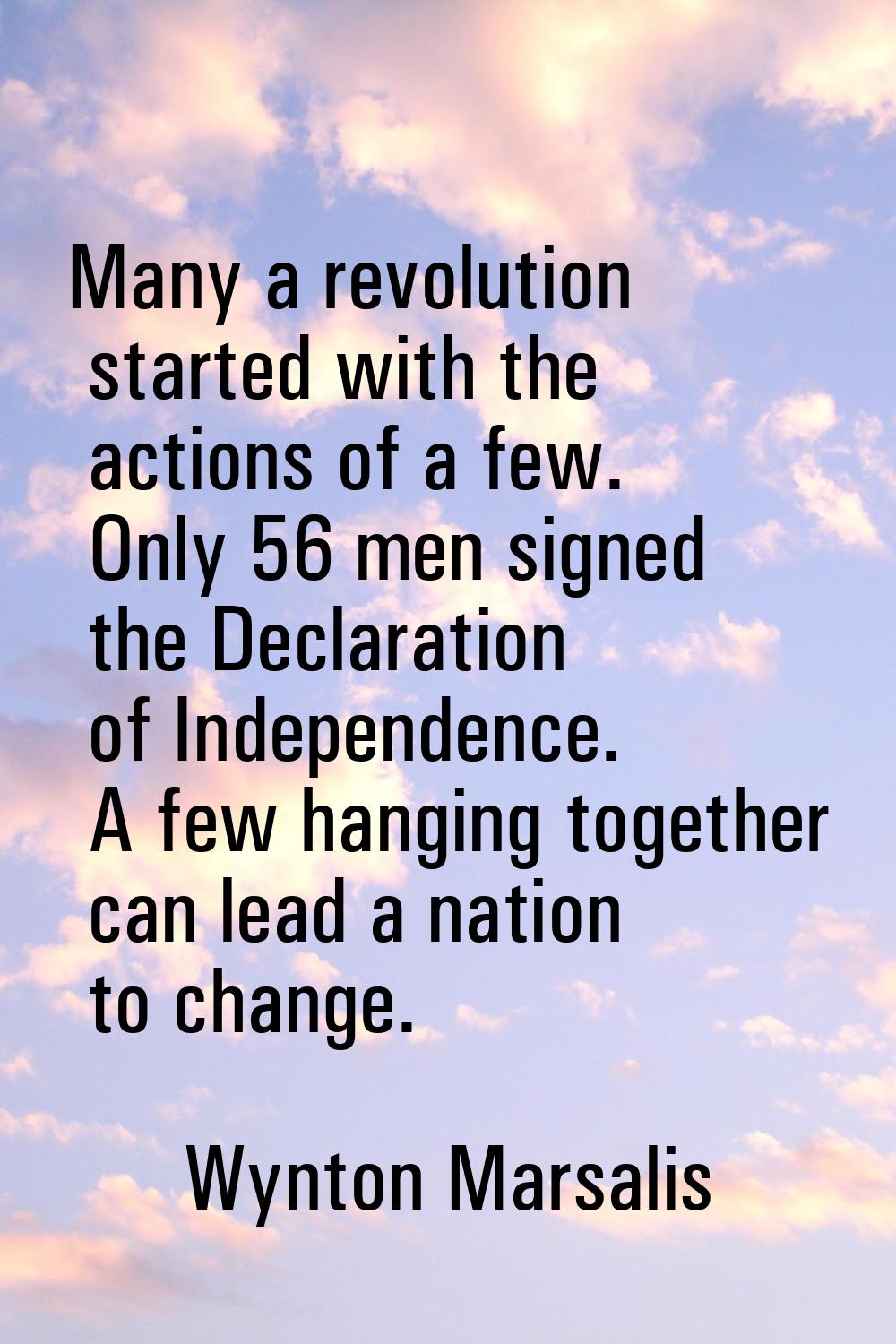 Many a revolution started with the actions of a few. Only 56 men signed the Declaration of Independ