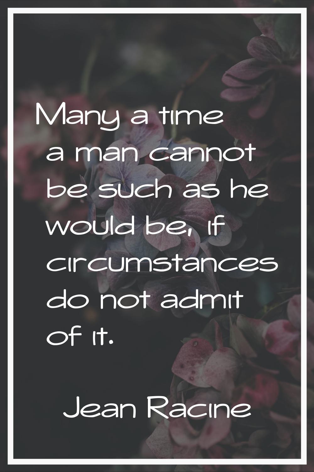 Many a time a man cannot be such as he would be, if circumstances do not admit of it.