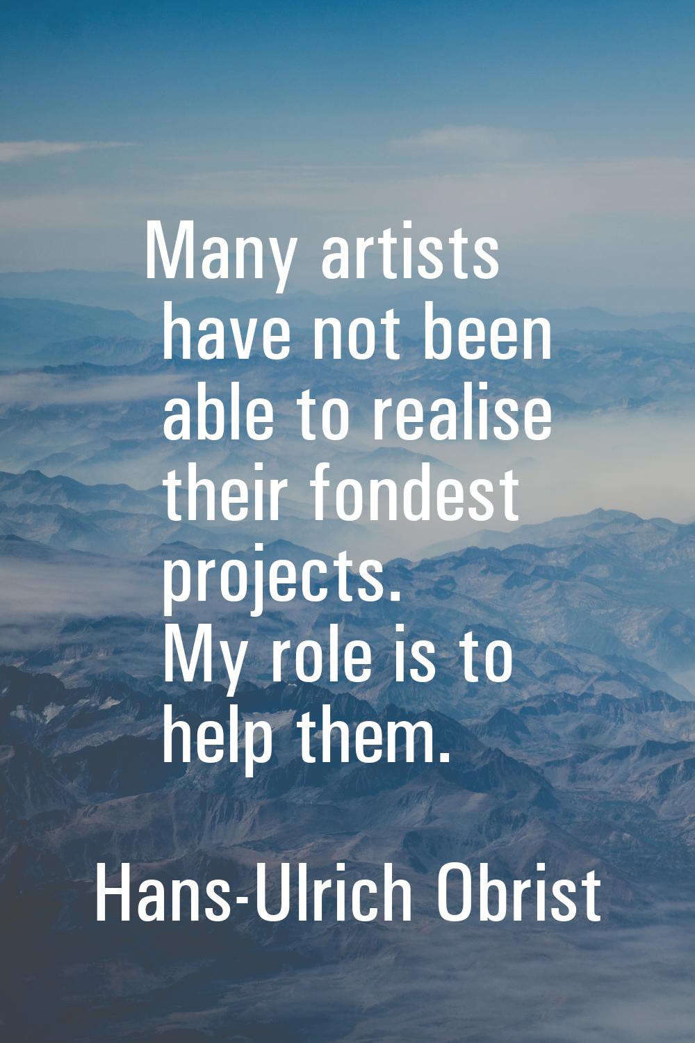 Many artists have not been able to realise their fondest projects. My role is to help them.
