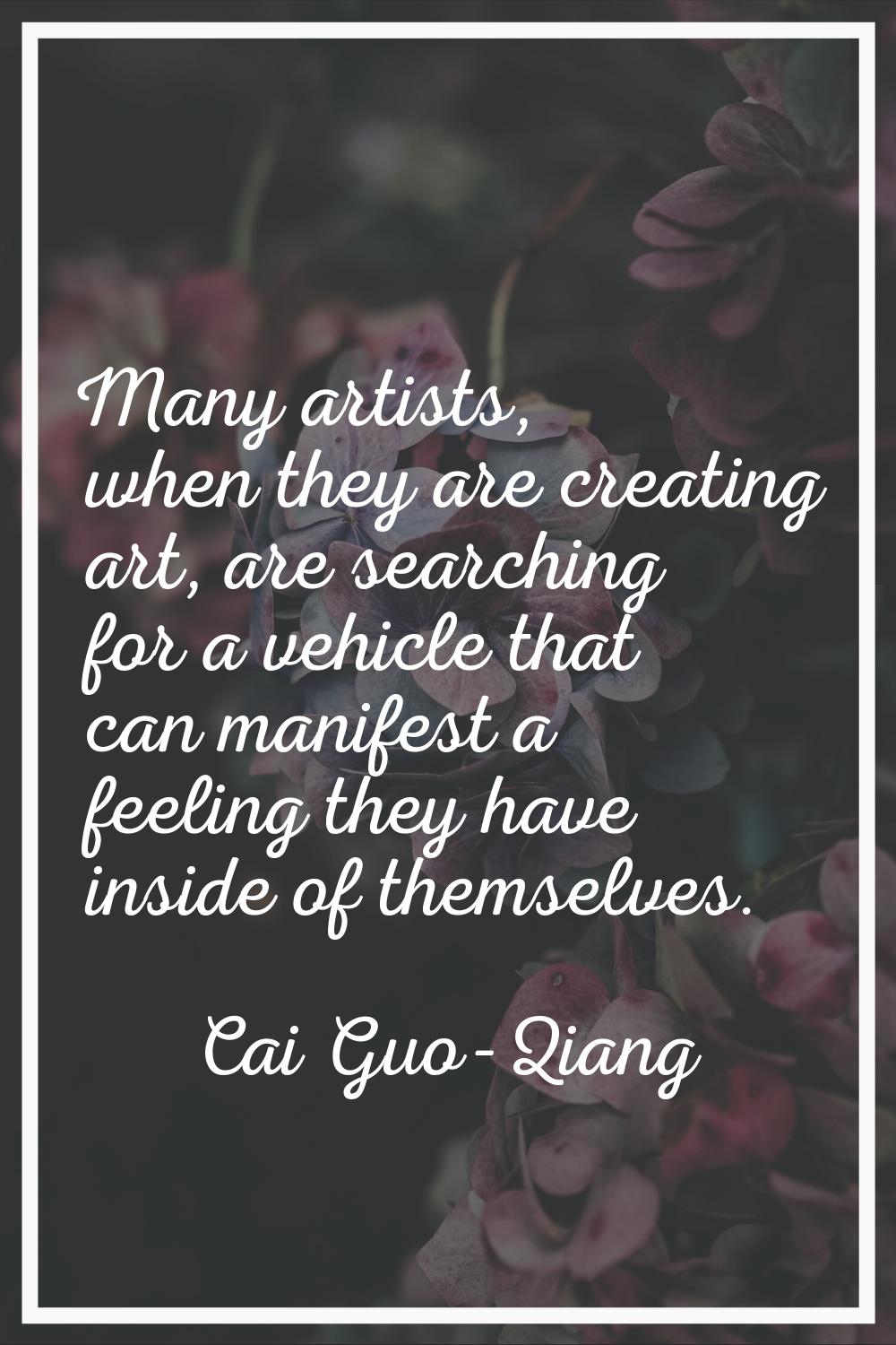 Many artists, when they are creating art, are searching for a vehicle that can manifest a feeling t