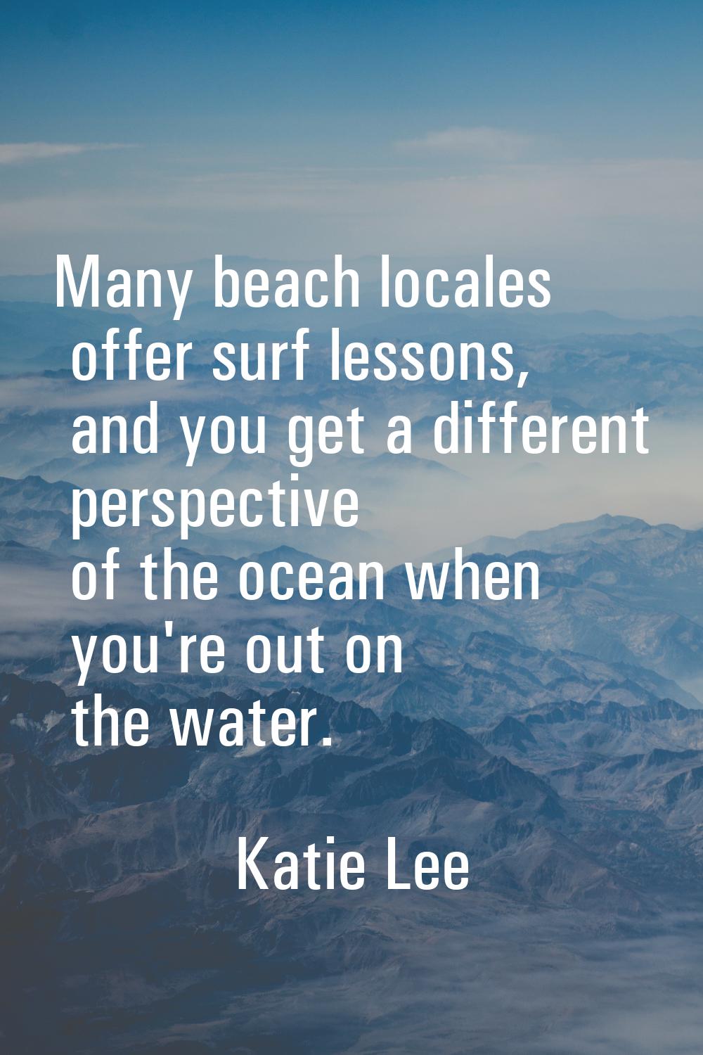 Many beach locales offer surf lessons, and you get a different perspective of the ocean when you're