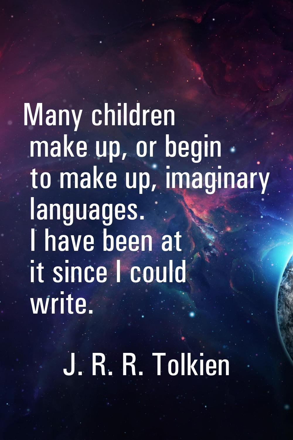 Many children make up, or begin to make up, imaginary languages. I have been at it since I could wr