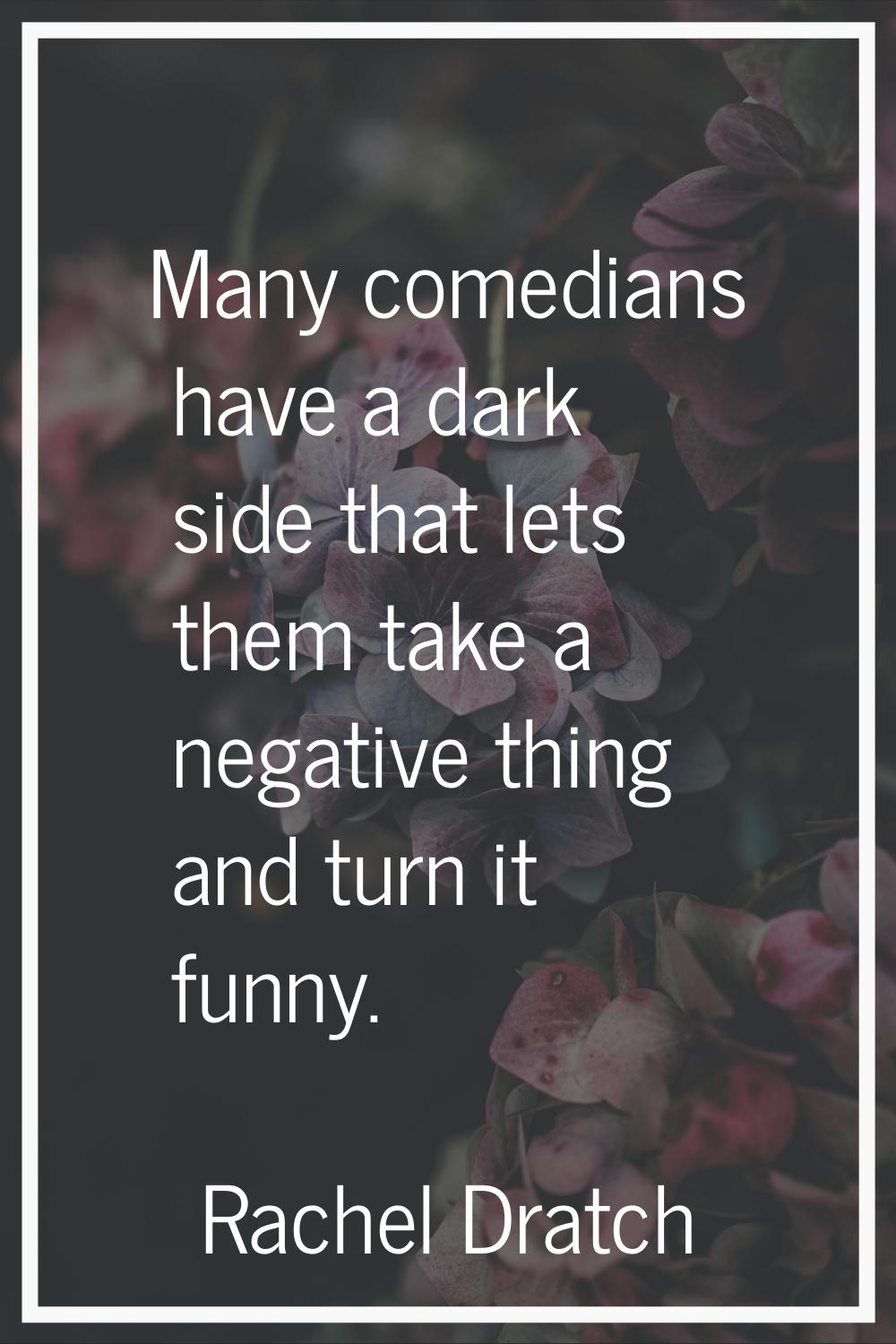 Many comedians have a dark side that lets them take a negative thing and turn it funny.