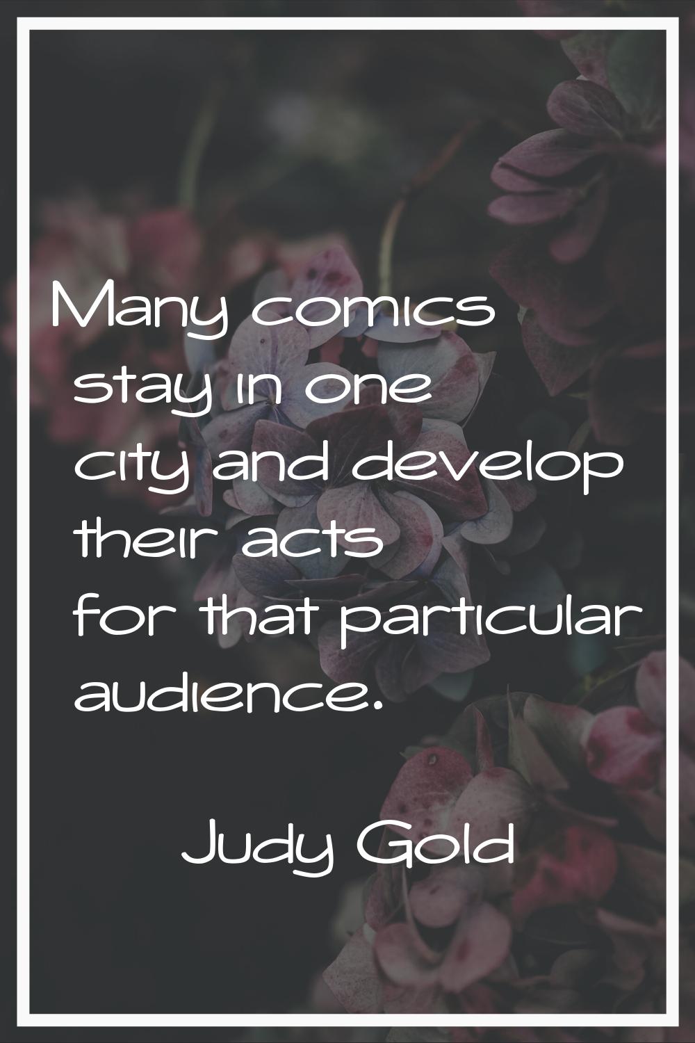 Many comics stay in one city and develop their acts for that particular audience.