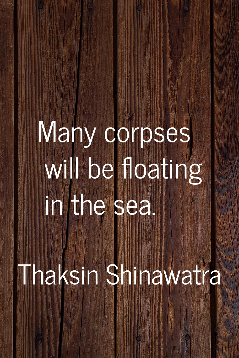 Many corpses will be floating in the sea.