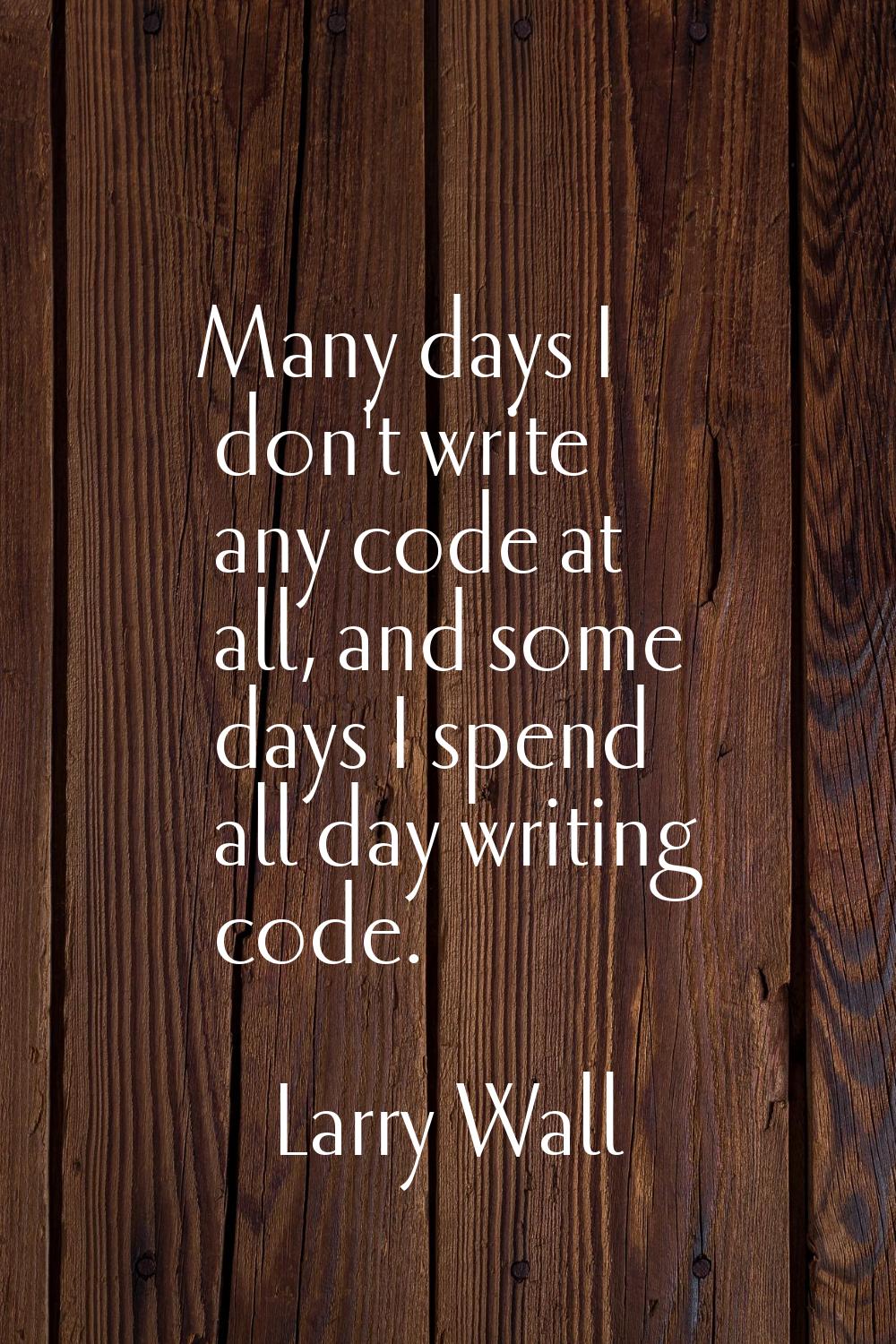 Many days I don't write any code at all, and some days I spend all day writing code.