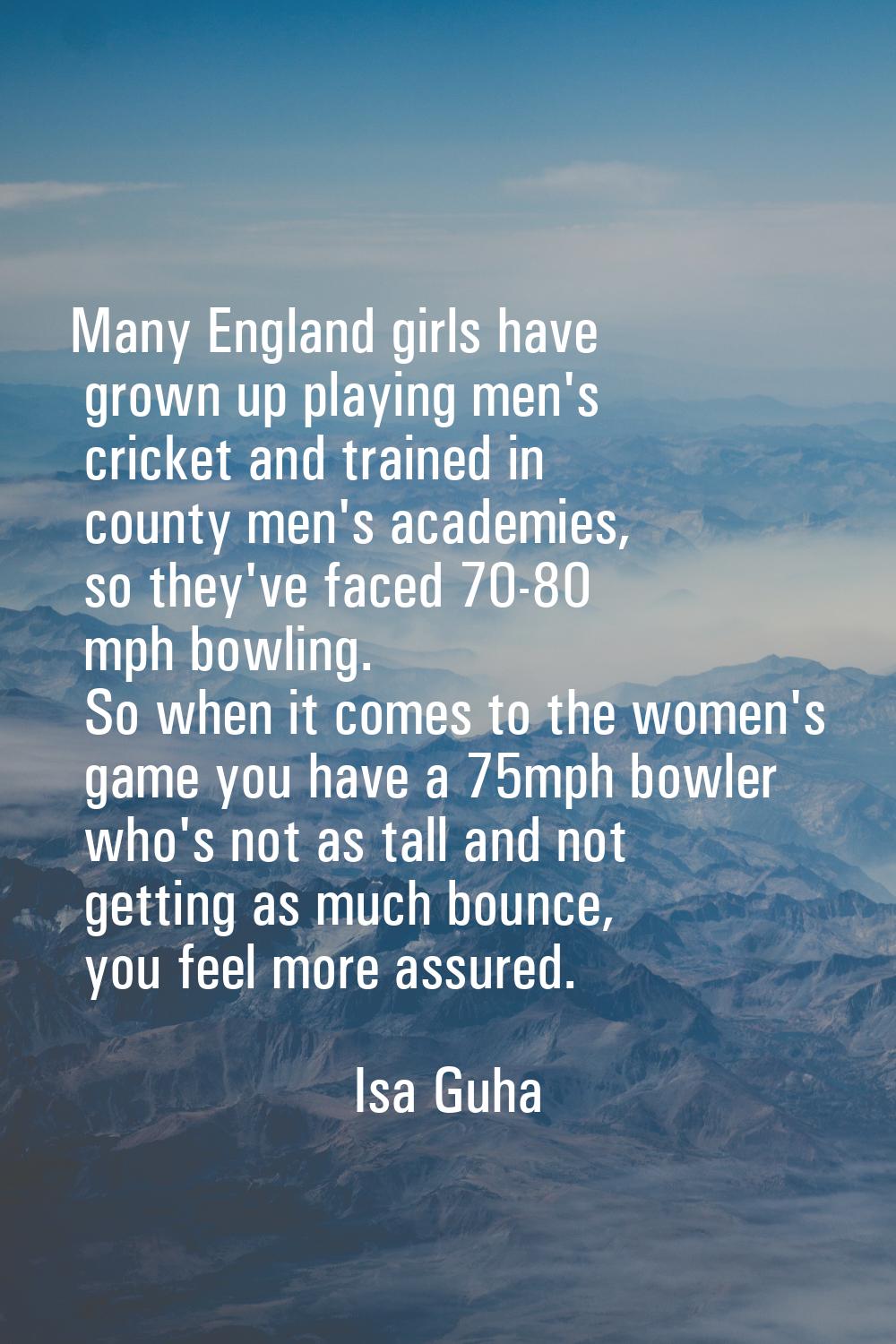 Many England girls have grown up playing men's cricket and trained in county men's academies, so th