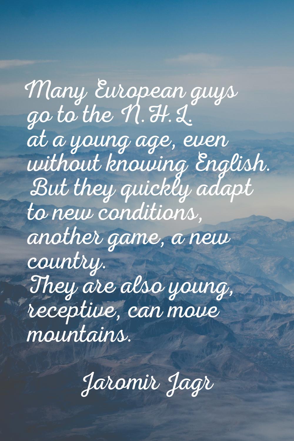 Many European guys go to the N.H.L. at a young age, even without knowing English. But they quickly 