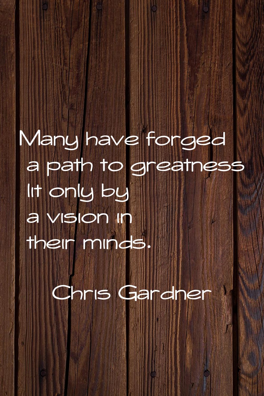 Many have forged a path to greatness lit only by a vision in their minds.