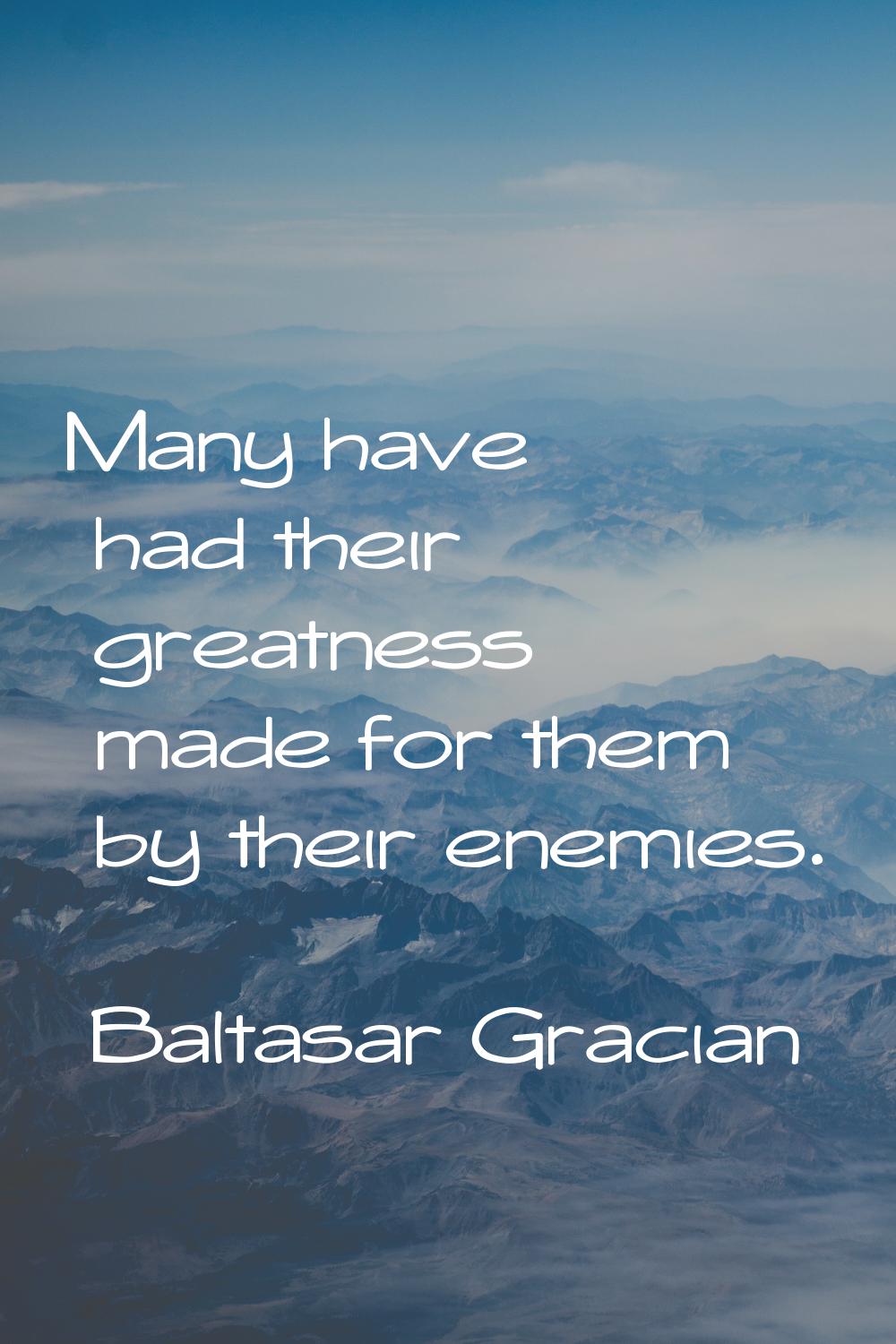 Many have had their greatness made for them by their enemies.
