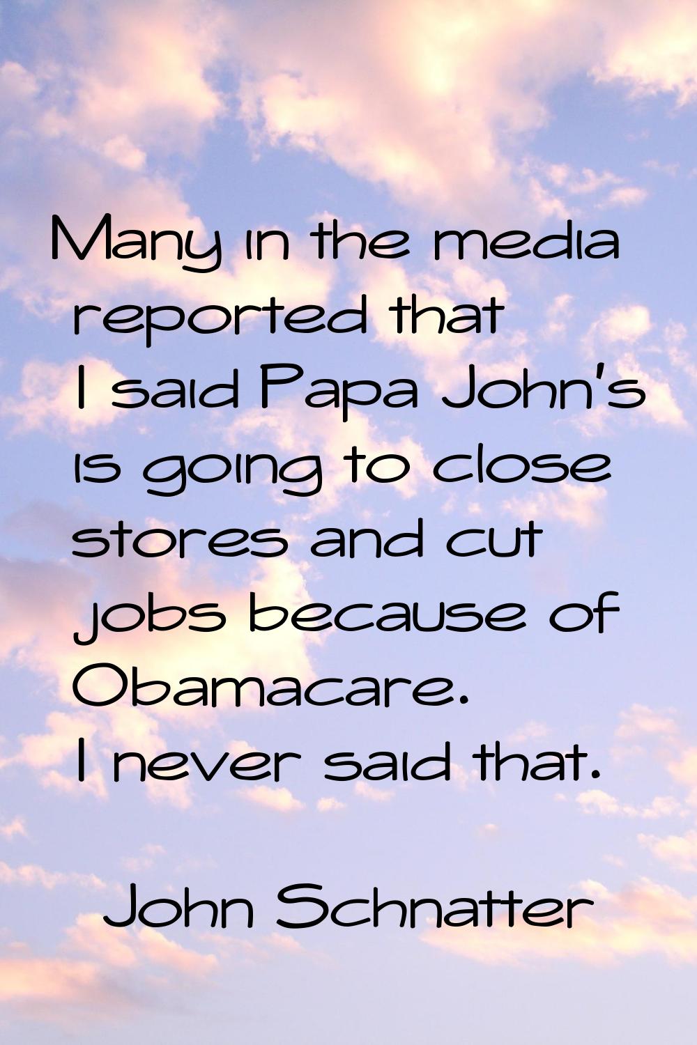 Many in the media reported that I said Papa John's is going to close stores and cut jobs because of