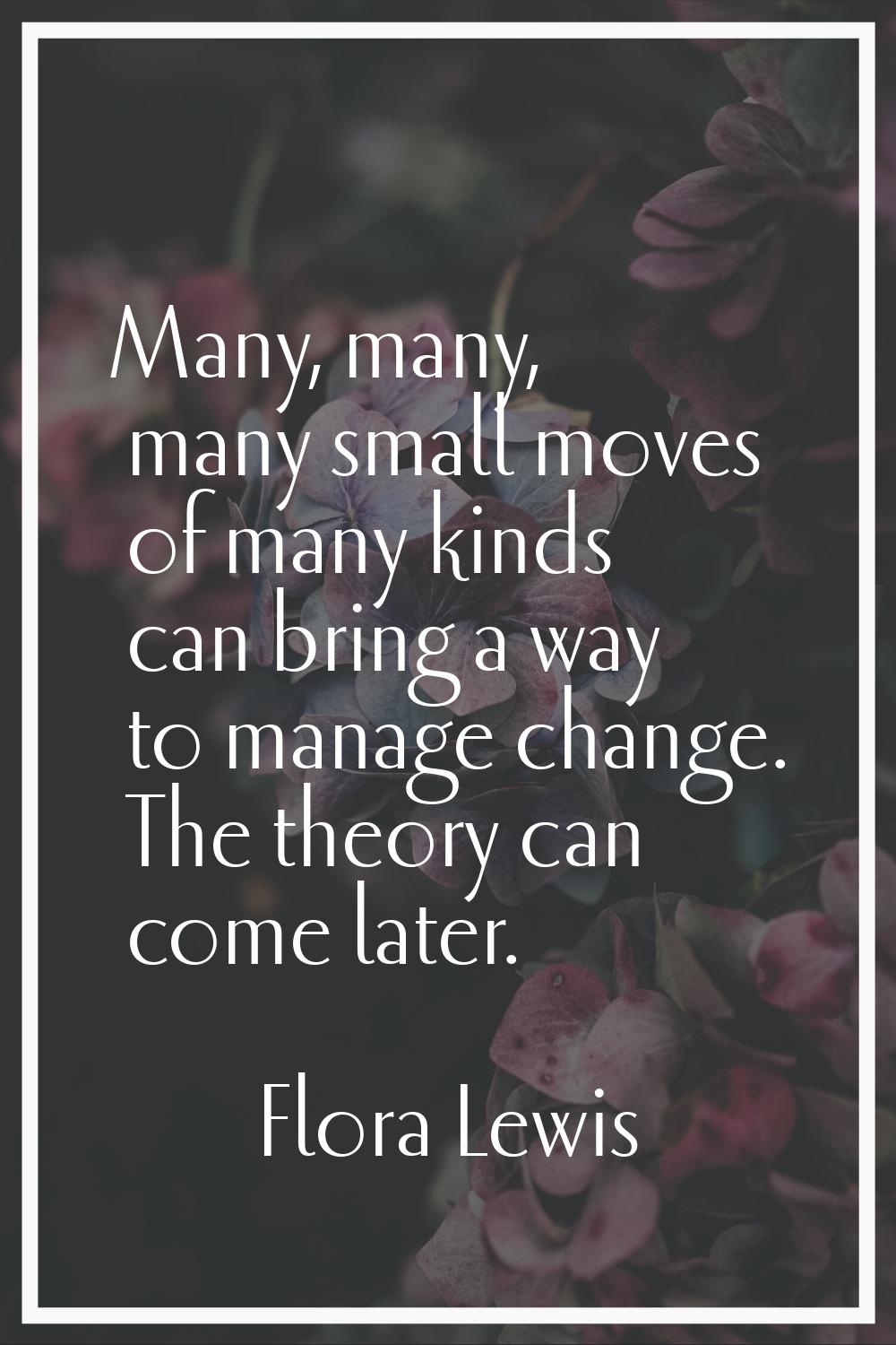 Many, many, many small moves of many kinds can bring a way to manage change. The theory can come la