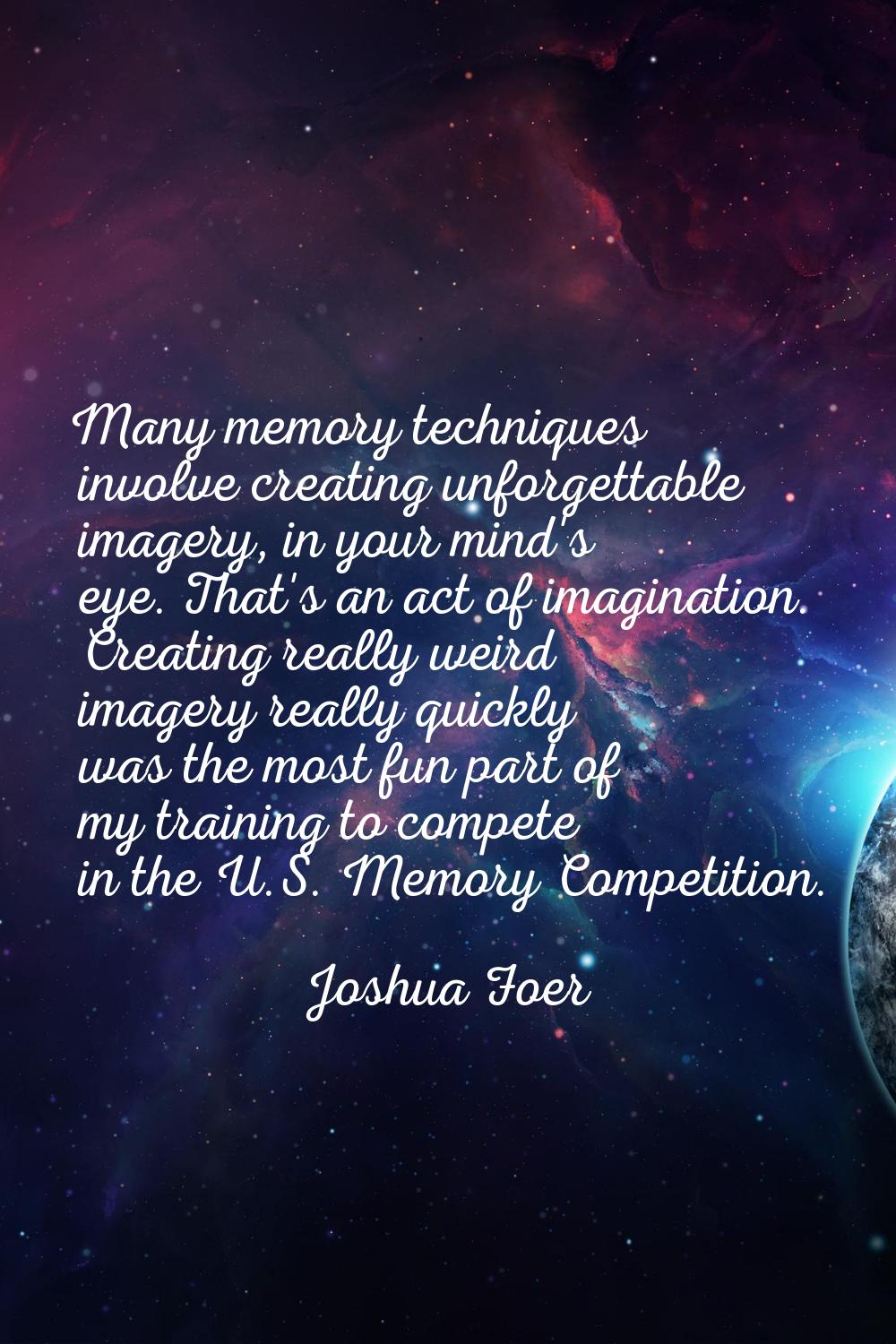 Many memory techniques involve creating unforgettable imagery, in your mind's eye. That's an act of
