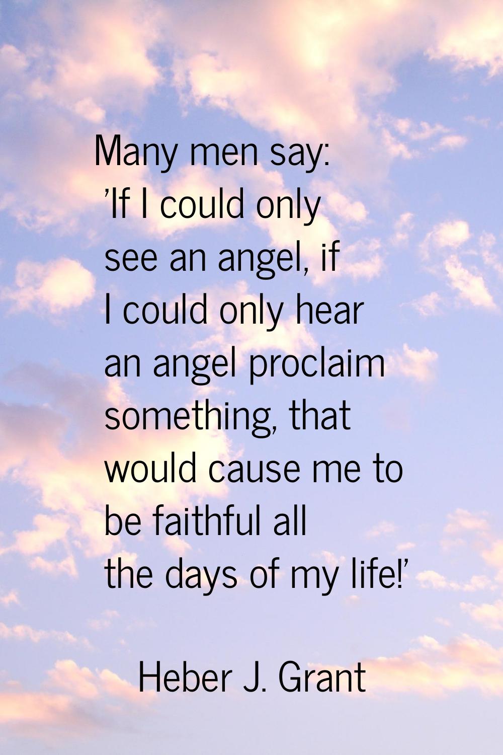 Many men say: 'If I could only see an angel, if I could only hear an angel proclaim something, that