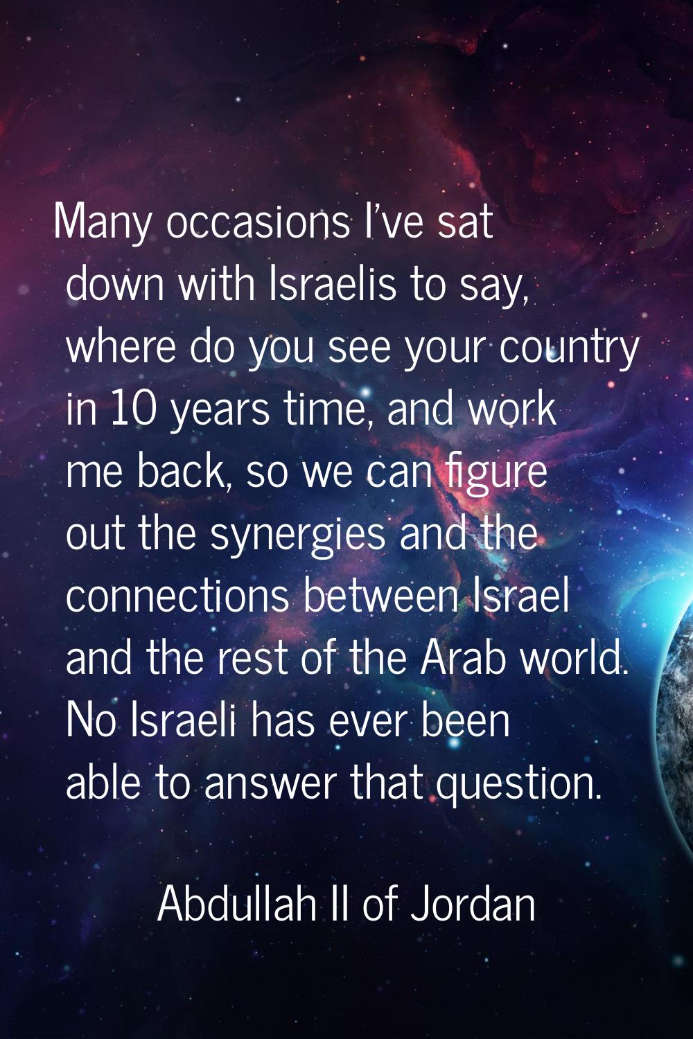 Many occasions I've sat down with Israelis to say, where do you see your country in 10 years time, 