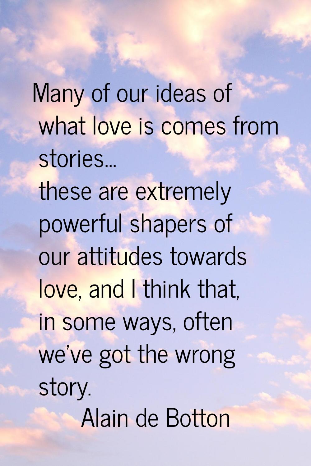 Many of our ideas of what love is comes from stories... these are extremely powerful shapers of our