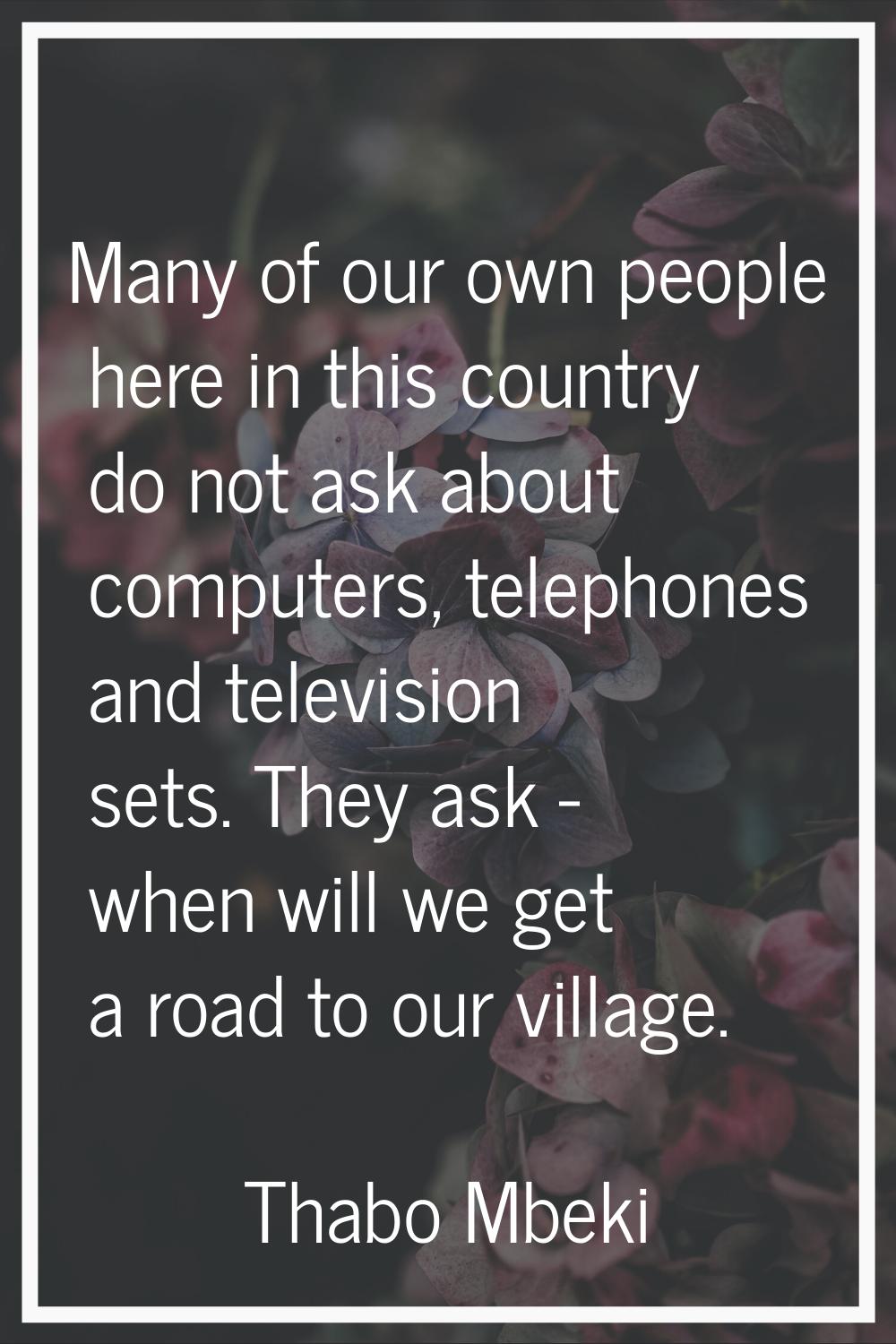 Many of our own people here in this country do not ask about computers, telephones and television s