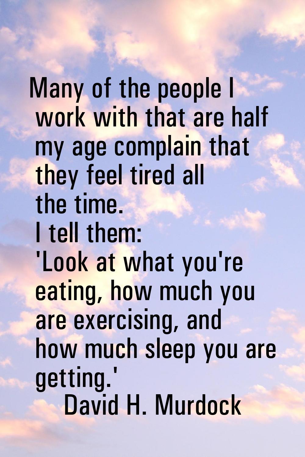 Many of the people I work with that are half my age complain that they feel tired all the time. I t