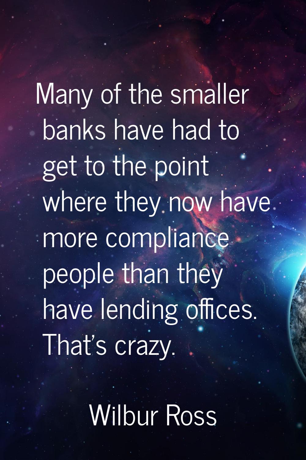 Many of the smaller banks have had to get to the point where they now have more compliance people t