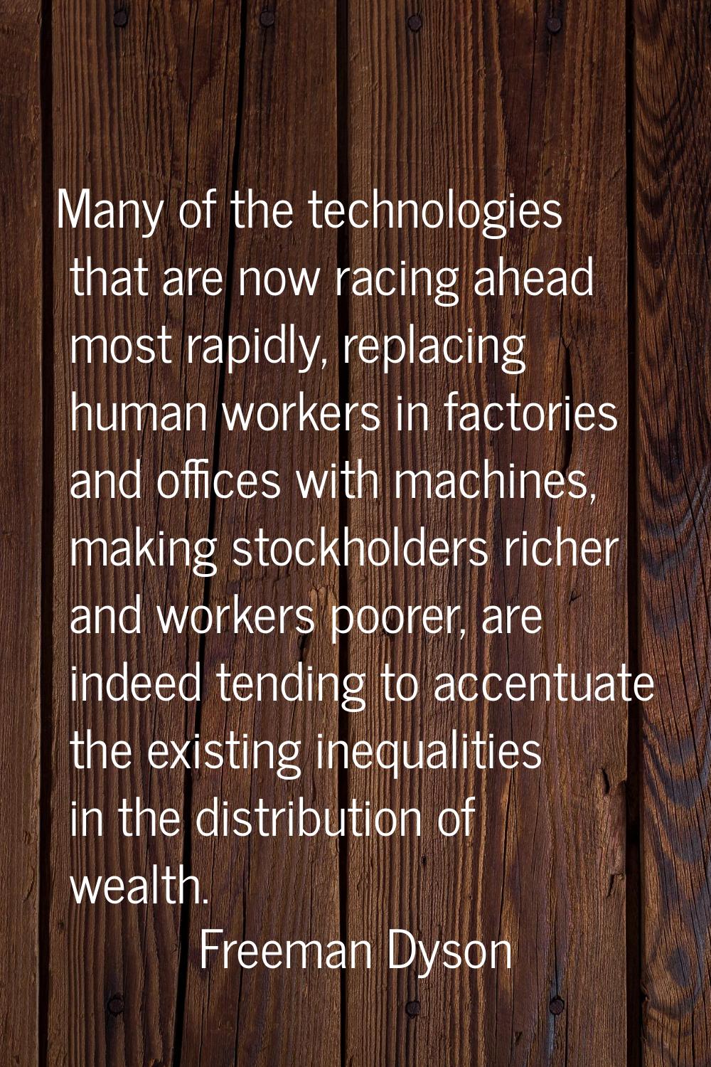 Many of the technologies that are now racing ahead most rapidly, replacing human workers in factori