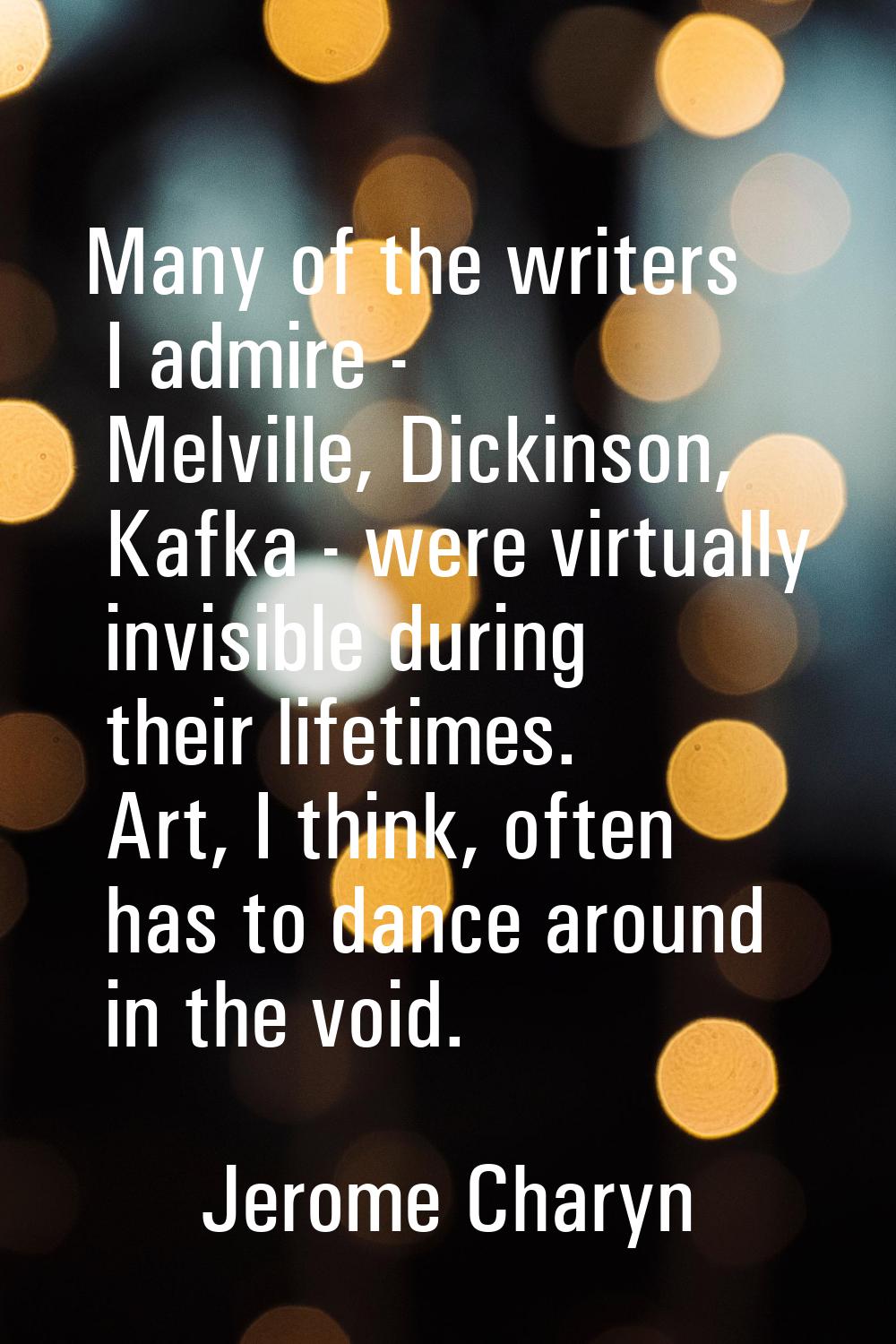 Many of the writers I admire - Melville, Dickinson, Kafka - were virtually invisible during their l