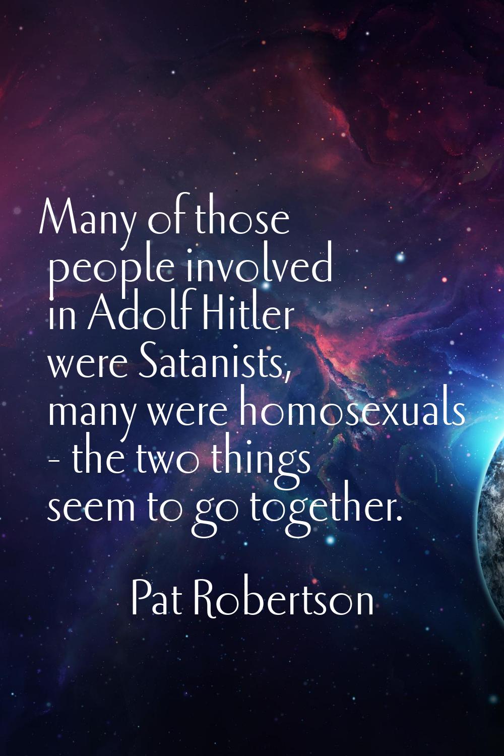 Many of those people involved in Adolf Hitler were Satanists, many were homosexuals - the two thing