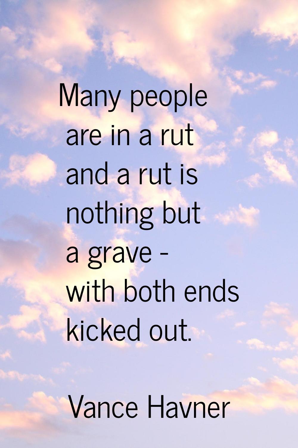 Many people are in a rut and a rut is nothing but a grave - with both ends kicked out.