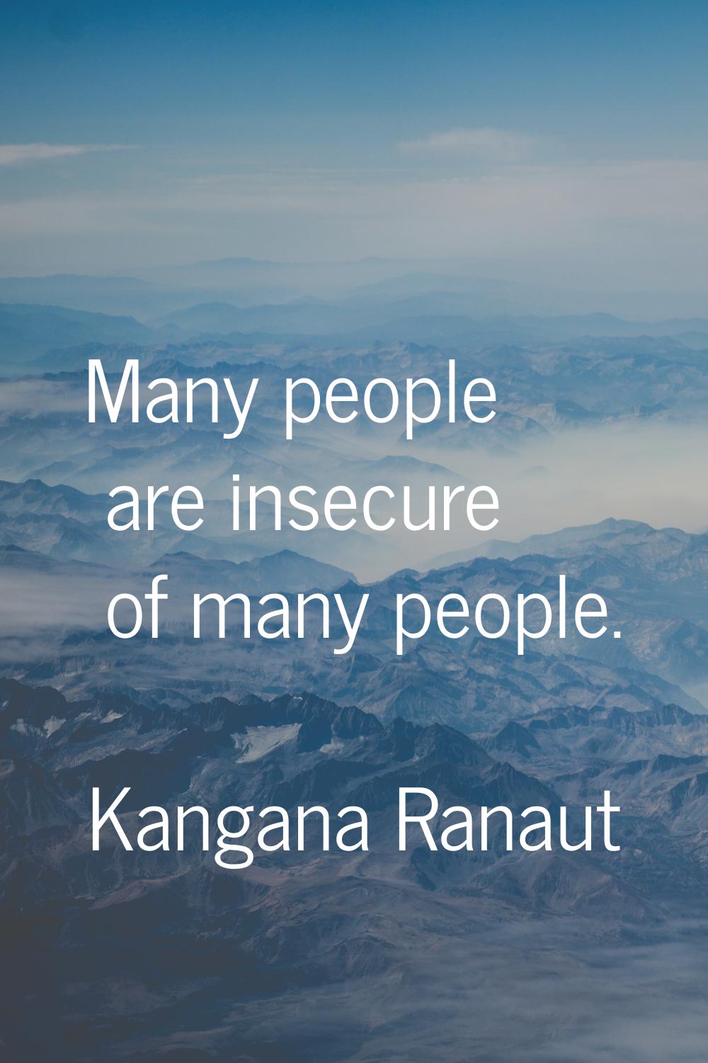 Many people are insecure of many people.