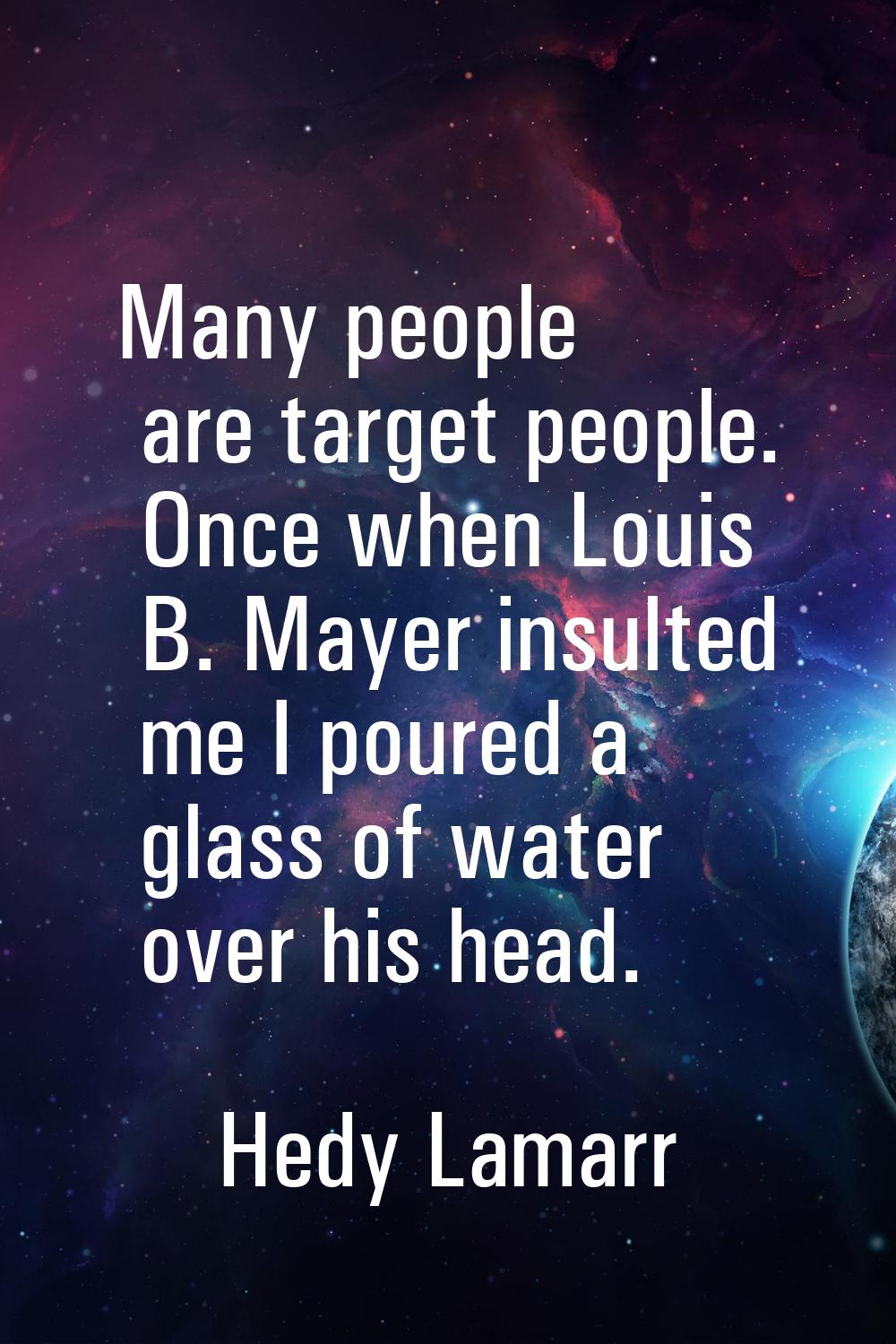 Many people are target people. Once when Louis B. Mayer insulted me I poured a glass of water over 